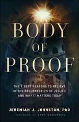 Body of Proof : The 7 Best Reasons to Believe in the Resurrection of Jesus an…