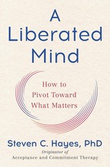A Liberated Mind: How to Pivot Toward What Matters Hayes PhD, Steven C.