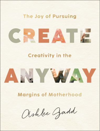Create Anyway :The Joy of Pursuing Creativity in the Margins of Motherhood ~NEW~