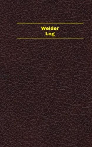 WELDER LOG (LOGBOOK, JOURNAL – 96 PAGES, 5 X 8 INCHES): By Unique Logbooks *NEW*