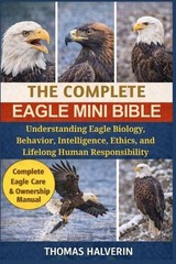 The Complete Eagle Mini Bible: Understanding Eagle Biology, Behavior, Intelligen